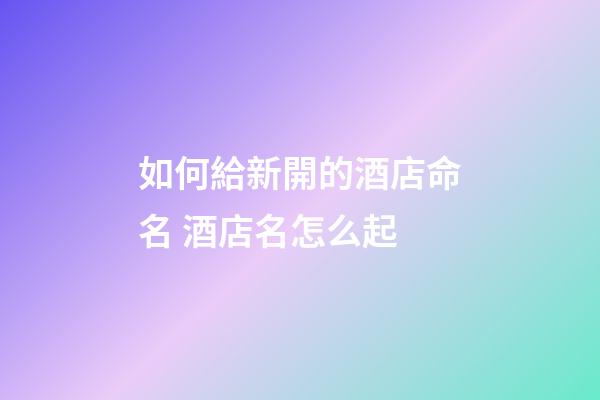 如何給新開的酒店命名 酒店名怎么起-第1張-店鋪起名-玄機派